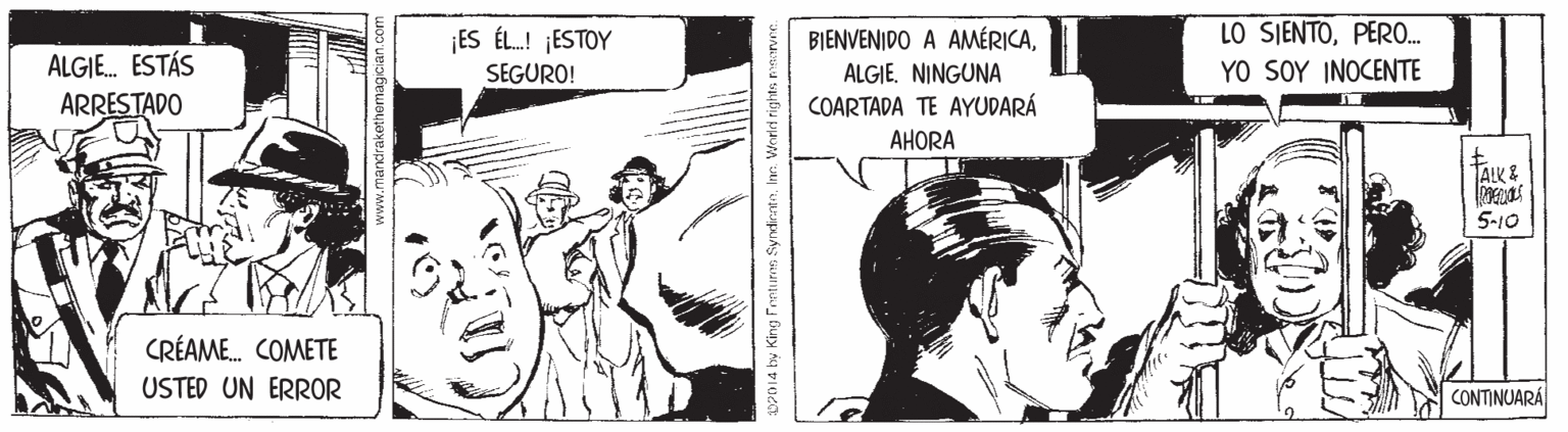 Publication OCR: 10 5IENT?RO. ¡ES ÉL.! ¡ESTOY SEGURO! BIENVENIDO A AMÉRICAALGIE. NINGUNA COARTADA TE AYUDARÁ AHORA ALGIE. ESTÁS YO SOY INOCENTE ARRESTADO AIK& 5-10 CRÉAME. COMETE USTED UN ERROR CONTINUARA 2014 by King Fontimn SyndientnInn. World rights a 10 5IENT?RO. ¡ES ÉL.! ¡ESTOY SEGURO! BIENVENIDO A AMÉRICAALGIE. NINGUNA COARTADA TE AYUDARÁ AHORA ALGIE. ESTÁS YO SOY INOCENTE ARRESTADO AIK& 5-10 CRÉAME. COMETE USTED UN ERROR CONTINUARA 2014 by King Fontimn SyndientnInn. World rights a