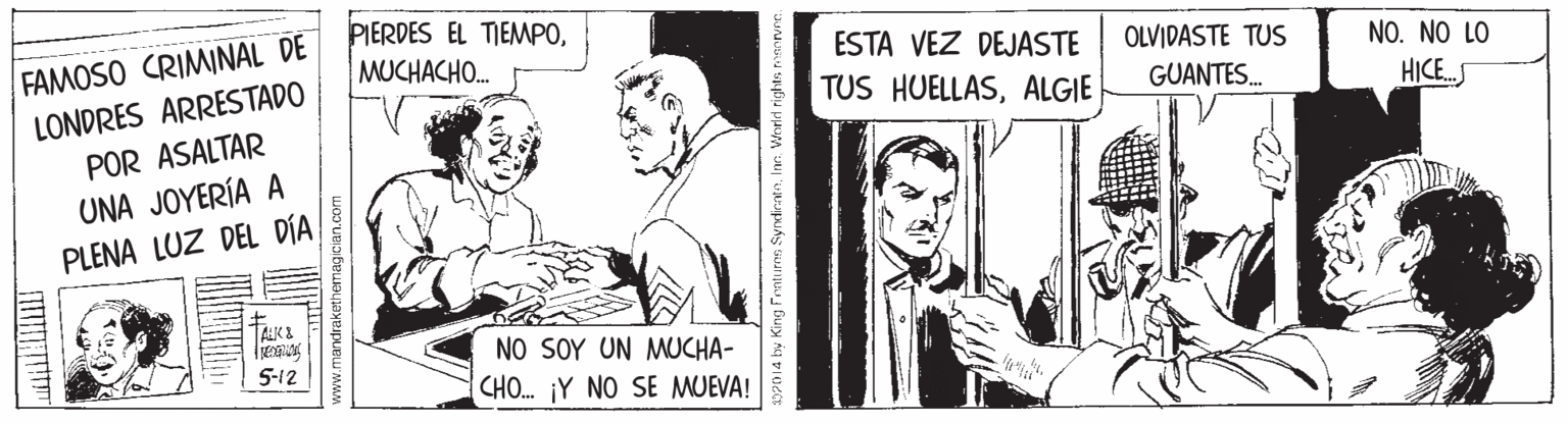Monochrome OCR: PIERDES EL TIEMPOFAMOSO CRIMINAL DE LONDRES ARRESTADO POR ASALTAR MUCHACHO. ESTA VEZ DEJASTE OLVIDASTE TUS NO. NO LO TUS HUELLASALGIE GUANTES. HICE. UNA JOYERÍA A PLENA LUZ DEL DÍA TALKE NO SOY UN MUCHA- CHO. ¡Y NO SE MUEVA! 5-12 ITTIT P014 by King Frnturns Syndratntienrvne. PIERDES EL TIEMPOFAMOSO CRIMINAL DE LONDRES ARRESTADO POR ASALTAR MUCHACHO. ESTA VEZ DEJASTE OLVIDASTE TUS NO. NO LO TUS HUELLASALGIE GUANTES. HICE. UNA JOYERÍA A PLENA LUZ DEL DÍA TALKE NO SOY UN MUCHA- CHO. ¡Y NO SE MUEVA! 5-12 ITTIT P014 by King Frnturns SyndratnInr. Worlri rights