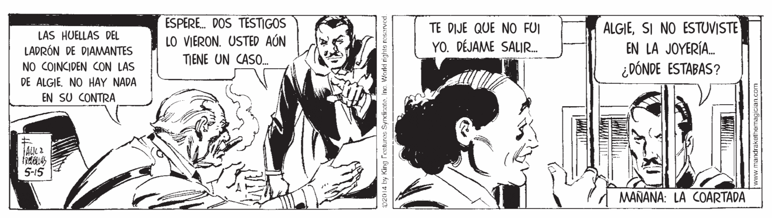 Comic book OCR: ESPERE. DOS TESTIGOS LO VIERON. USTED AÚN ALGIESI NO ESTUVISTE EN LA JOYERÍA. ¿ DÓNDE ESTABAS? TE DIJE QUE NO FUI LAS HUELLAS DEL YO. DÉJAME SALIR. LADRÓN DE DIAMANTES NO COINCIDEN CON LAS DE ALGIE. NO HAY NADA EN SU CONTRA TIENE UN CASO. 5-15 MAÑANA: LA COARTADA ESPERE. DOS TESTIGOS LO VIERON. USTED AÚN ALGIESI NO ESTUVISTE EN LA JOYERÍA. ¿ DÓNDE ESTABAS? TE DIJE QUE NO FUI LAS HUELLAS DEL YO. DÉJAME SALIR. LADRÓN DE DIAMANTES NO COINCIDEN CON LAS DE ALGIE. NO HAY NADA EN SU CONTRA TIENE UN CASO. 5-15 MAÑANA: LA COARTADA
