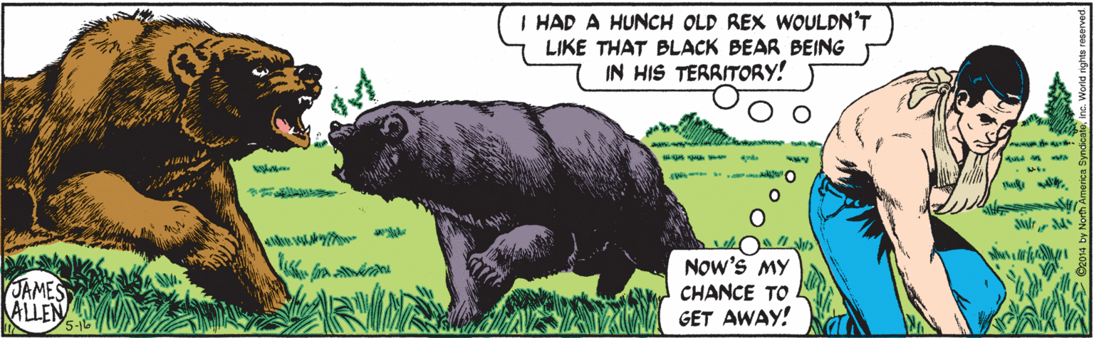 Groundcover OCR: I HAD A HUNCH OLD REX WOULDN'T LIKE THAT BLACK BEAR BEING IN HIS TERRITORY! JAMES ALLEN Now's MY CHANCE TO GET AWAY! I HAD A HUNCH OLD REX WOULDN'T LIKE THAT BLACK BEAR BEING IN HIS TERRITORY! JAMES ALLEN Now's MY CHANCE TO GET AWAY!