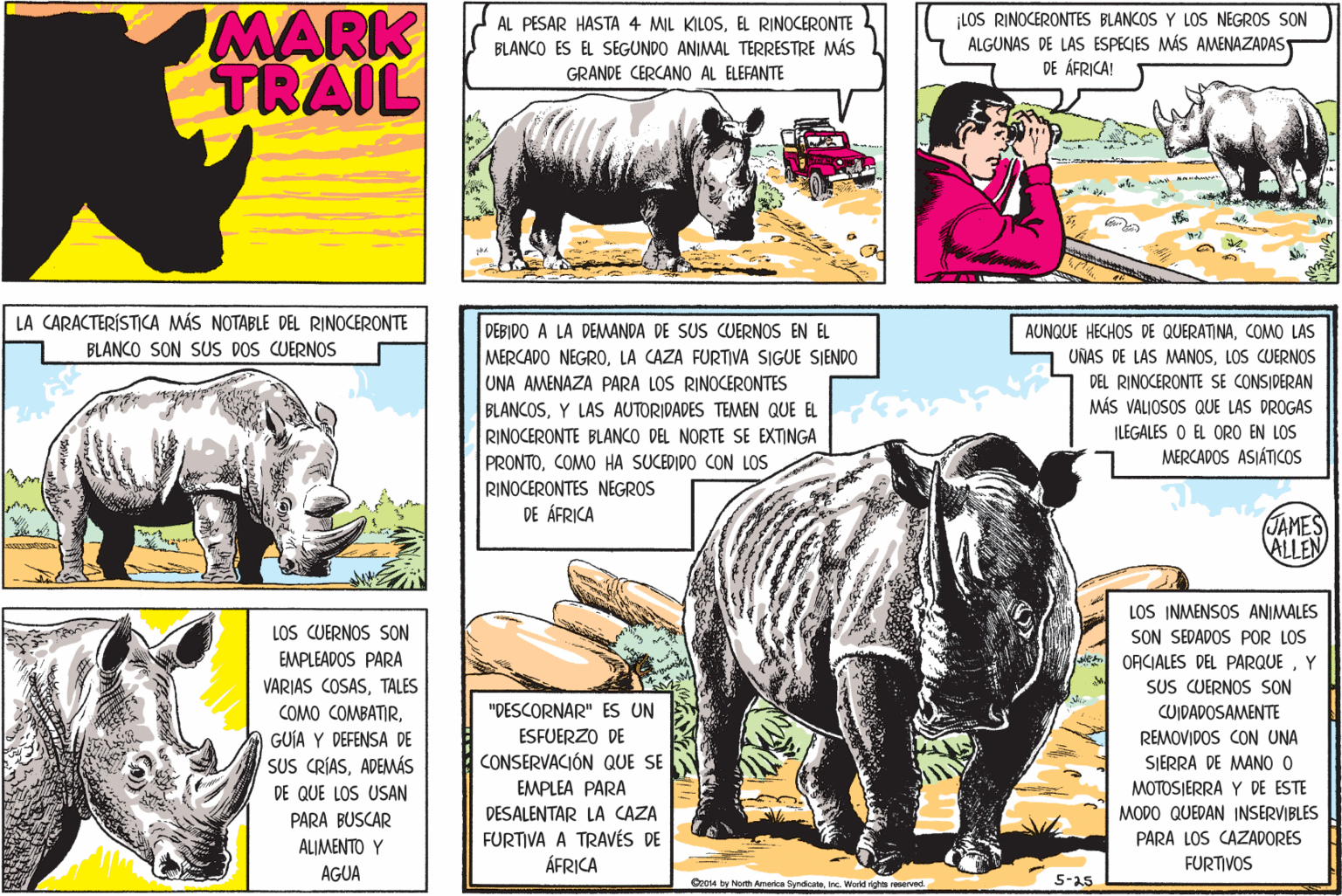Art OCR: MARK TRAIL AL PESAR HASTA 4 ML KILOSEL RINOCERONTE BLANCO ES EL SEGUNDO ANIMAL TERRESTRE MÁS GRANDE CERCANO AL ELEFANTE ¡LOS RINOCERONTES BLANCOS Y LOS NEGROS SON ALGUNAS DE LAS ESPECIES MÁS AMENAZADAS DE ÁFRICA! LA CARACTERÍSTICA MÁS NOTABLE DEL RINOCERONTE DEBIDO A LA DEMANDA DE SUS CUERNOS EN EL MERCADO NEGROLA CAZA FURTIVA SIGUE SIENDO UNA AMENAZA PARA LOS RINOCERONTES BLANCOSY LAS AUTORIDADES TEMEN QUE EL RINOCERONTE BLANCO DEL NORTE SE EXTINGA PRONTOCOMO HA SUCEDIDO CON LOS RINOCERONTES NEGROS DE ÁFRICA AUNQUE HECHOS DE QUERATINACOMO LAS UNAS DE LAS MANOSLOS CUERNOS DEL RINOCERONTE SE CONSIDERAN MÁS VALJOSOS QUE LAS DROGAS BLANCO SON SUS DOS CUERNOS ILEGALES O EL ORO EN LOS MERCADOS ASIÁTICOS JAMES ALLEN LOS INMENSOS ANIMALES LOS CUERNOS SON SON SEDADOS POR LOS ORCIALES DEL PARQUEY SUS CUERNOS SON EMPLEADOS PARA VARIAS COSASTALES COMO COMBATIR"DESCORNAR" ES UN CUIDADOSAMENTE ESFUERZO DE GUÍA Y DEFENSA DE SUS CRÍASADEMÁS DE QUE LOS USAN REMOVIDOS CON UNA SIERRA DE MANO 0 CONSERVACIÓN QUE SE EMPLEA PARA DESALENTAR LA CAZA MOTOSIERRA Y DE ESTE PARA BUSCAR MODO QUEDAN INSERVIBLES FURTIVA A TRAVÉS DE ÁFRICA PARA LOS CAZADORES ALIMENTO Y FURTIVOS AGUA Crosu by North Amarica SyndcaeInc. World fighe reerved 5-a5 MARK TRAIL AL PESAR HASTA 4 ML KILOSEL RINOCERONTE BLANCO ES EL SEGUNDO ANIMAL TERRESTRE MÁS GRANDE CERCANO AL ELEFANTE ¡LOS RINOCERONTES BLANCOS Y LOS NEGROS SON ALGUNAS DE LAS ESPECIES MÁS AMENAZADAS DE ÁFRICA! LA CARACTERÍSTICA MÁS NOTABLE DEL RINOCERONTE DEBIDO A LA DEMANDA DE SUS CUERNOS EN EL MERCADO NEGROLA CAZA FURTIVA SIGUE SIENDO UNA AMENAZA PARA LOS RINOCERONTES BLANCOSY LAS AUTORIDADES TEMEN QUE EL RINOCERONTE BLANCO DEL NORTE SE EXTINGA PRONTOCOMO HA SUCEDIDO CON LOS RINOCERONTES NEGROS DE ÁFRICA AUNQUE HECHOS DE QUERATINACOMO LAS UNAS DE LAS MANOSLOS CUERNOS DEL RINOCERONTE SE CONSIDERAN MÁS VALJOSOS QUE LAS DROGAS BLANCO SON SUS DOS CUERNOS ILEGALES O EL ORO EN LOS MERCADOS ASIÁTICOS JAMES ALLEN LOS INMENSOS ANIMALES LOS CUERNOS SON SON SEDADOS POR LOS ORCIALES DEL PARQUEY SUS CUERNOS SON EMPLEADOS PARA VARIAS COSASTALES COMO COMBATIR"DESCORNAR" ES UN CUIDADOSAMENTE ESFUERZO DE GUÍA Y DEFENSA DE SUS CRÍASADEMÁS DE QUE LOS USAN REMOVIDOS CON UNA SIERRA DE MANO 0 CONSERVACIÓN QUE SE EMPLEA PARA DESALENTAR LA CAZA MOTOSIERRA Y DE ESTE PARA BUSCAR MODO QUEDAN INSERVIBLES FURTIVA A TRAVÉS DE ÁFRICA PARA LOS CAZADORES ALIMENTO Y FURTIVOS AGUA Crosu by North Amarica SyndcaeInc. World fighe reerved 5-a5