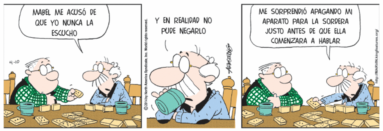 Fiction OCR: MABEL ME ACUSÓ DE ME SORPRENDIÓ APAGANDO M QUE YO NUNCA LA Y EN REALIDAD NO APARATO PARA LA SORDERA ESCUCHO PUDE NEGARLO JUSTO ANTES DE QUE ELLA COMENZARA A HABLAR 4-10 O2014 by North America SyndicateIne. WMARVIN.kingfeartures.org MABEL ME ACUSÓ DE ME SORPRENDIÓ APAGANDO M QUE YO NUNCA LA Y EN REALIDAD NO APARATO PARA LA SORDERA ESCUCHO PUDE NEGARLO JUSTO ANTES DE QUE ELLA COMENZARA A HABLAR 4-10 O2014 by North America SyndicateIne. WMARVIN.kingfeartures.org