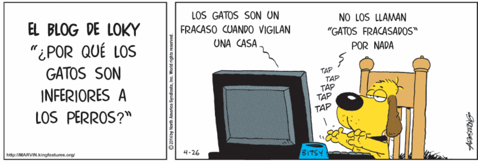 Gadget OCR: LOS GATOS SON UN EL BLOG DE LOKY FRACASO CUANDO VIGILAN NO LOS LLAMAN "GATOS FRACASADOS" "¿ POR QUÉ LOS GATOS SON UNA CÁSA POR NADA TAP TAP TAP TAP INFERIORES A LOS PERROS?" TAP http://MARVIN.kingfeatures.orgi 4-26 BITSY 2014by North Ameriea SyndicateIne. W LOS GATOS SON UN EL BLOG DE LOKY FRACASO CUANDO VIGILAN NO LOS LLAMAN "GATOS FRACASADOS" "¿ POR QUÉ LOS GATOS SON UNA CÁSA POR NADA TAP TAP TAP TAP INFERIORES A LOS PERROS?" TAP http://MARVIN.kingfeatures.orgi 4-26 BITSY 2014by North Ameriea SyndicateIne. W
