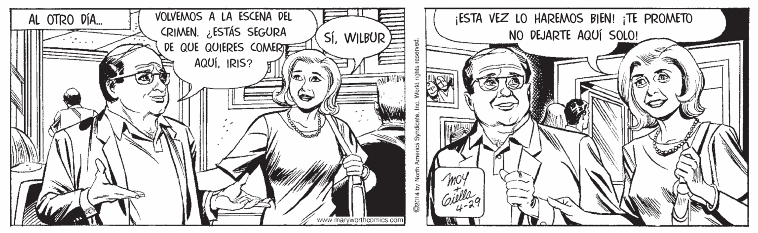 Gesture OCR: AL OTRO DÍA. VOLVEMOS A LA ESCENA DEL ESTA VEZ LO HAREMOS BIEN! ¡TE PROMETO CRIMEN. ¿ESTÁS SEGURA DE QUE QUIERES COMERTE AQUÍIRIS? SíWILBUR NO DEJARTE AQUÍ SOLO! moy 4-29 www.maryworthcom ics com C2014 by North Americs SyndticatsInc. World rights reserved. AL OTRO DÍA. VOLVEMOS A LA ESCENA DEL ESTA VEZ LO HAREMOS BIEN! ¡TE PROMETO CRIMEN. ¿ESTÁS SEGURA DE QUE QUIERES COMERTE AQUÍIRIS? SíWILBUR NO DEJARTE AQUÍ SOLO! moy 4-29 www.maryworthcom ics com C2014 by North Americs SyndticatsInc. World rights reserved.