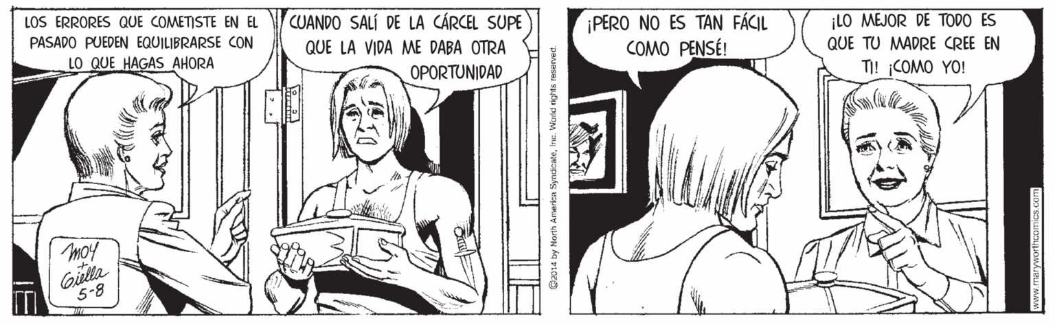 Jaw OCR: LOS ERRORES QUE COMETISTE EN EL CUANDO SALÍ DE LA CÁRCEL SUPE ¡PERO NO ES TAN FÁCIL COMO PENSÉ! PASADO PUEDEN EQUILIBRARSE CON ¡LO MEJOR DE TODO ES QUE TU MADRE CREE EN LO QUE HAGAS AHORA QUE LA VIDA ME DABA OTRA OPORTUNIDAD TI! COMO YO! moy Giella 5-8 O2014 by North America SyndicateIne. World rights re LOS ERRORES QUE COMETISTE EN EL CUANDO SALÍ DE LA CÁRCEL SUPE ¡PERO NO ES TAN FÁCIL COMO PENSÉ! PASADO PUEDEN EQUILIBRARSE CON ¡LO MEJOR DE TODO ES QUE TU MADRE CREE EN LO QUE HAGAS AHORA QUE LA VIDA ME DABA OTRA OPORTUNIDAD TI! COMO YO! moy Giella 5-8 O2014 by North America SyndicateIne. World rights re