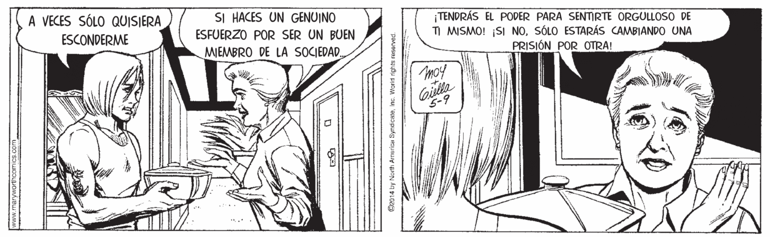 Parallel OCR: A VECES SÓLO QUISIERA SI HACES UN GENUINO ESFUERZO POR SER UN BUEN TENDRÁS EL PODER PARA SENTIRTE ORGULLOSO DE TI MISMO! ¡SI NOSÓLO ESTARÁS CAMBIANDO UNA ESCONDERME MIEMBRO DE LA SOCIEDAD PRISIÓN POR OTRA! moy Gilta 5-9 www.maryworthcomics.com O2014 by North Arnericn SyndicateInc. Worid rights raserved. A VECES SÓLO QUISIERA SI HACES UN GENUINO ESFUERZO POR SER UN BUEN TENDRÁS EL PODER PARA SENTIRTE ORGULLOSO DE TI MISMO! ¡SI NOSÓLO ESTARÁS CAMBIANDO UNA ESCONDERME MIEMBRO DE LA SOCIEDAD PRISIÓN POR OTRA! moy Gilta 5-9 www.maryworthcomics.com O2014 by North Arnericn SyndicateInc. Worid rights raserved.