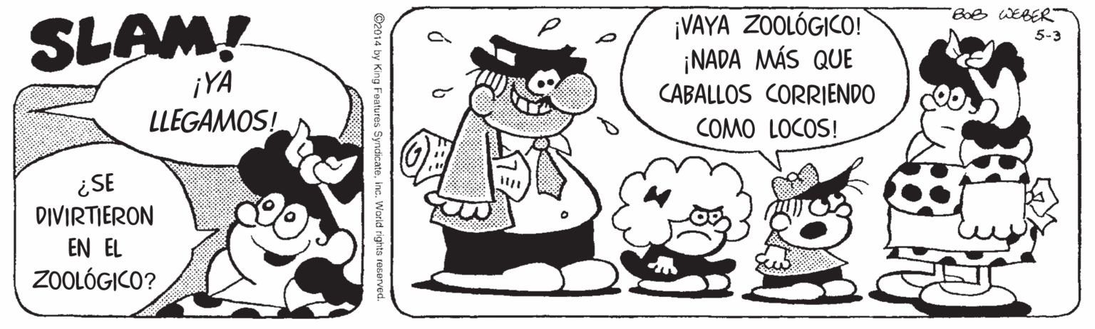 Happy OCR: ¡VAYA ZOOLÓGICO! ¡NADA MÁS QUE BoB WEBER SLAM! 5-3 ¡YA LLEGAMOS! CABALLOS CORRIENDO COMO LOCOS! ¿SE DIVIRTIERON EN EL ZOOLÓGICO? ©2014 by King Features Syndicateinc. Warld righto reserve ¡VAYA ZOOLÓGICO! ¡NADA MÁS QUE BoB WEBER SLAM! 5-3 ¡YA LLEGAMOS! CABALLOS CORRIENDO COMO LOCOS! ¿SE DIVIRTIERON EN EL ZOOLÓGICO? ©2014 by King Features Syndicateinc. Warld righto reserve