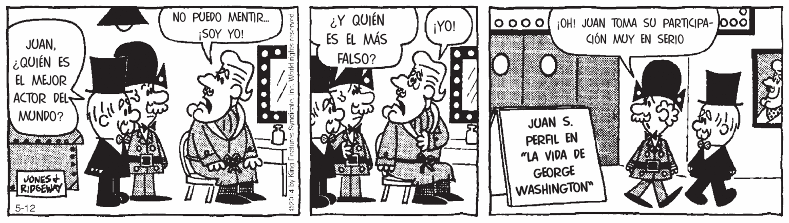 People OCR: NO PUEDO MENTIR. ¡SOY YO! ¿Y QUIÉN ES EL MÁS 000o 0H! JUAN TOMA SU PARTICIPA- ooo IÓN MUY EN SERIO ¡YO! JUAN¿QUIÉN ES FALSO? EL MEJOR ACTOR DEL MUNDO? JUAN S. PERFIL EN "LA VIDA DE GEORGE WASHINGTON" JONES+ RIPGEWY 5-12 y14 by King Festur NO PUEDO MENTIR. ¡SOY YO! ¿Y QUIÉN ES EL MÁS 000o 0H! JUAN TOMA SU PARTICIPA- ooo IÓN MUY EN SERIO ¡YO! JUAN¿QUIÉN ES FALSO? EL MEJOR ACTOR DEL MUNDO? JUAN S. PERFIL EN "LA VIDA DE GEORGE WASHINGTON" JONES+ RIPGEWY 5-12 y14 by King Festur