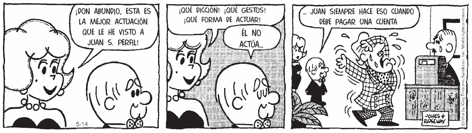 Art OCR: ¡QUÉ DICCIÓN! ¡QUÉ GESTOS! ¡QUÉ FORMA DE ACTUAR! ¡DON ABUNDIOESTA ES LA MEJOR ACTUACIÓN QUE LE HE VISTO A JUAN S. PERFL! JUAN SIEMPRE HACE ESO CUANDO DEBE PAGAR UNA CUENTA ÉL NO ACTÚA. JONES + RIDGEWAY 5-14 ¡QUÉ DICCIÓN! ¡QUÉ GESTOS! ¡QUÉ FORMA DE ACTUAR! ¡DON ABUNDIOESTA ES LA MEJOR ACTUACIÓN QUE LE HE VISTO A JUAN S. PERFL! JUAN SIEMPRE HACE ESO CUANDO DEBE PAGAR UNA CUENTA ÉL NO ACTÚA. JONES + RIDGEWAY 5-14