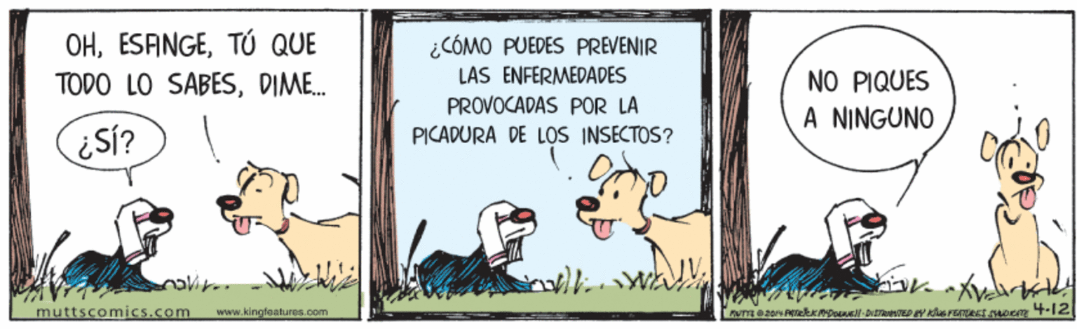 Illustration OCR: OHTÚ QUE ¿CÓMO PUEDES PREVENIR LÁS ENFÉRMÉDADES PROVOCADAS POR LA TODO LO SABESDIME. NO PIQUES A NINGUNO PICADURA DE LOS INSECTOS? ¿SÍ? muttscomics.com www.kingfealures.com OHTÚ QUE ¿CÓMO PUEDES PREVENIR LÁS ENFÉRMÉDADES PROVOCADAS POR LA TODO LO SABESDIME. NO PIQUES A NINGUNO PICADURA DE LOS INSECTOS? ¿SÍ? muttscomics.com www.kingfealures.com