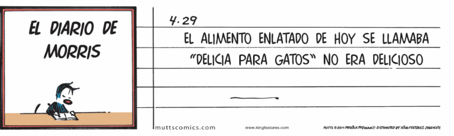 Slope OCR: EL DIARIO DE 4.29 EL ALIMENTO ENLATADO DE HOY SE LLAMABA MORRIS "DELICIA PARA GATOS" NO ERA DELICIOSO Imuttscomics.com www.kingleatures.com EL DIARIO DE 4.29 EL ALIMENTO ENLATADO DE HOY SE LLAMABA MORRIS "DELICIA PARA GATOS" NO ERA DELICIOSO Imuttscomics.com www.kingleatures.com