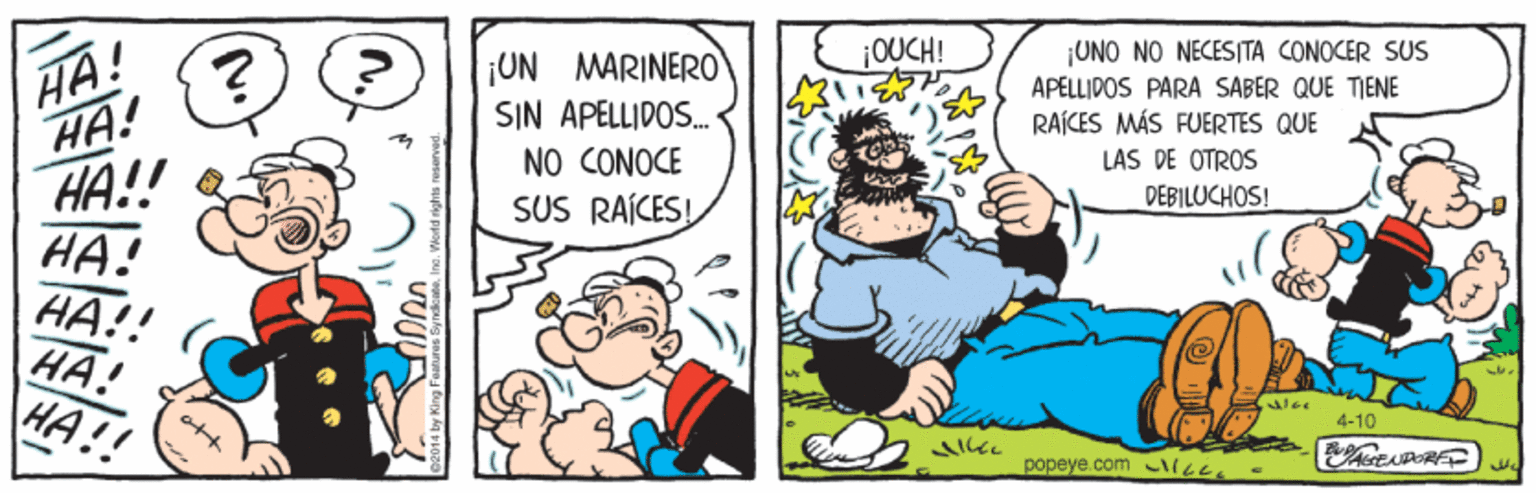 Rectangle OCR: HA! HA! HA!! HA! HA!! HA! HA!! ¡OUCH! UN MARINER0 SIN APELLIDOS. NO CONOCE ¡UNO NO NECESITA CONOCER SUS APELLIDOS PARA SABER QUE TIENE RAÍCES MÁS FUERTES QUE LAS DE OTROS DEBILUCHOS! SUS RAÍCES! les 4-10 popeye com ILE. HA! HA! HA!! HA! HA!! HA! HA!! ¡OUCH! UN MARINER0 SIN APELLIDOS. NO CONOCE ¡UNO NO NECESITA CONOCER SUS APELLIDOS PARA SABER QUE TIENE RAÍCES MÁS FUERTES QUE LAS DE OTROS DEBILUCHOS! SUS RAÍCES! les 4-10 popeye com ILE.
