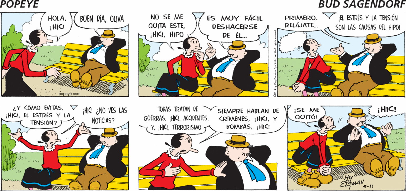 Font OCR: POPEYE HIC! ¡HICI Hy ESMAN BUEN DIAOLIVA NO SE ME QUITA ESTEHIPO HOLAES MUY FÁCIL PRIMERORELÁJATE. ¡EL ESTRÉS Y LA TENSIÓN SON LAS CAUSAS DEL HIPO! ¡HIC! DESHACERSE DE ÉL. ¡HIC! mvse popeyo.com ¿Y CÓMO EVITASEL ESTRÉS Y LA TENSIÓN? ¡HIC! ¿NO VES LAS TODAS TRATAN DE SJEMPRE HABLAN DE CRÍMENESY BOMBAS¡HIC! ¡SE ME QUITÓ! ¡HIC! GUERRASTERRORISMO NOTICIAS? umin Hy SMAN 5-11 POPEYE HIC! ¡HICI Hy ESMAN BUEN DIAOLIVA NO SE ME QUITA ESTEHIPO HOLAES MUY FÁCIL PRIMERORELÁJATE. ¡EL ESTRÉS Y LA TENSIÓN SON LAS CAUSAS DEL HIPO! ¡HIC! DESHACERSE DE ÉL. ¡HIC! mvse popeyo.com ¿Y CÓMO EVITASEL ESTRÉS Y LA TENSIÓN? ¡HIC! ¿NO VES LAS TODAS TRATAN DE SJEMPRE HABLAN DE CRÍMENESY BOMBAS¡HIC! ¡SE ME QUITÓ! ¡HIC! GUERRASY. HIC!TERRORISMO NOTICIAS? umin Hy SMAN 5-11