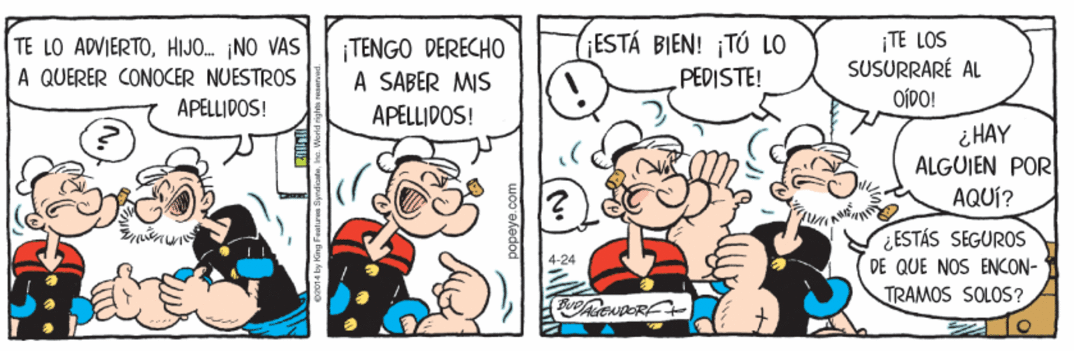 Illustration OCR: TE LO ADVIERTOHIJO. ¡NO VAS A QUERER CONOCER NUESTROS APELLIDOS! ¡TENGO DERECHO A SABER MIS (ESTÁ BIEN! ¡TÓ LO PEDISTE! ¡TE LOS SUSURRARÉ AL OÍDO! APELLIDOS! i HAY ALGUIEN POR AQUÍ? ¿ESTÁS SEGUROS DE QUE NOS ENCON- TRAMOS SOLOS? 4-24 TE LO ADVIERTOHIJO. ¡NO VAS A QUERER CONOCER NUESTROS APELLIDOS! ¡TENGO DERECHO A SABER MIS (ESTÁ BIEN! ¡TÓ LO PEDISTE! ¡TE LOS SUSURRARÉ AL OÍDO! APELLIDOS! i HAY ALGUIEN POR AQUÍ? ¿ESTÁS SEGUROS DE QUE NOS ENCON- TRAMOS SOLOS? 4-24