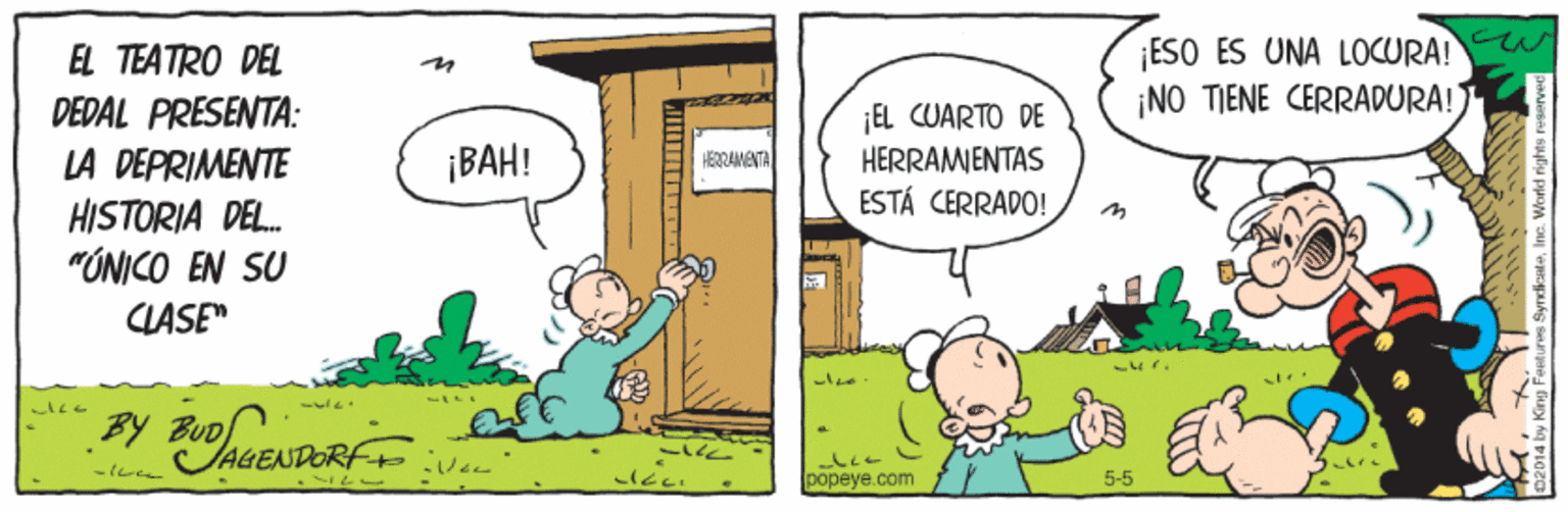 Rectangle OCR: |ESO ES UNA LOCURA! ¡NO TIENE CERRADURA! EL TEATRO DEL DEDAL PRESENTA: ¡EL CUARTO DE HERRAMENTAS ESTÁ CERRADO! ???! HEBRAMENTA LA DEPRIMENTE HISTORIA DEL. "ÚNICO EN SU LASE" BY BUD popeye.com 5-5 |ESO ES UNA LOCURA! ¡NO TIENE CERRADURA! EL TEATRO DEL DEDAL PRESENTA: ¡EL CUARTO DE HERRAMENTAS ESTÁ CERRADO! ???! HEBRAMENTA LA DEPRIMENTE HISTORIA DEL. "ÚNICO EN SU LASE" BY BUD popeye.com 5-5