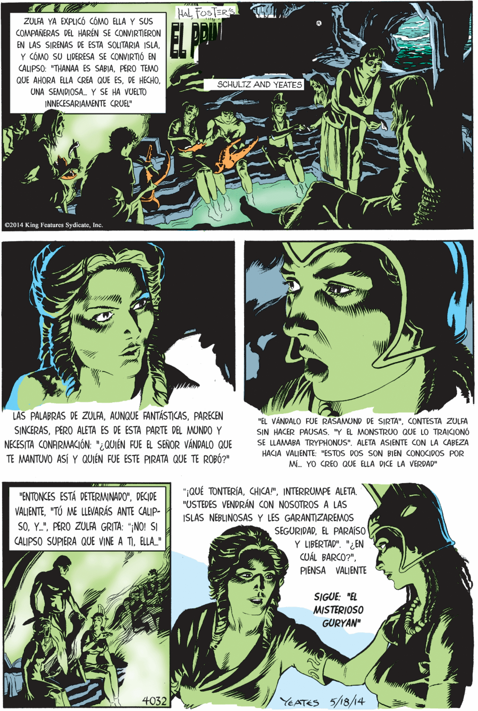 Black hair Faces (1) OCR: HAL FOSTERS ZULFA YA EXPLICÓ CÓMO ELLA Y SUS COMPAÑERAS DEL HARÉN SE CONVIRTIERON EN LAS SIRENAS DE ESTA SOLITARIA ISLAY CÓMO SU LIDERESA SE CONVIRTIÓ EN CALIPSO: "THANAA ES SABIAPERO TEMO QUE AHORA ELLA CREA QUE ESSCHULTZ AND YEATES UNA SEMDIOSA. Y SE HA VUELTO INNECESARIAMENTE CRUEL" LAS PALABRAS DE ZULFAPARECEN SINCERASPERO ALETA ES DE ESTA PARTE DEL MUNDO Y NECESITA CONARMACIÓN: "¿QUIÉN FUE EL SEÑOR VÁNDALO QUE TE MANTUVO ASÍ Y QUIÉN FUE ESTE PIRATA QUE TE ROBÓ?" C2014 King Features SydicateInc. ";QUÉ TONTERÍAINTERRUMPE ALETA. "USTEDES VENDRÁN CON NOSOTROS A LAS ISLAS NEBLINOSAS Y LES GARANTIZAREMOS SEGURIDADEL PARAÍSO Y LIBERTAD". "¿ EN BARCO?"PIENSA VALIENTE "ENTONCES ESTÁ DETERMINADO"DECIDE VALIENTE"TÚ ME LLEVARÁS ANTE CALIP- SOPERO ZULFA GRITA: ";NO! SI CALIPSO SUPIERA QUE VINE A TIELLA." SIGUE: "EL MISTERIOSO GURYAN" "EL VÁNDALO FUE RASAMUND DE SIRTA"CONTESTA ZULFA SIN HACER PAUSAS. "Y EL MONSTRUO QUE LO TRAICIONÓ SE LLAMABA TRYPHONUS". ALETA ASJENTE CON LA CABEZA HACIA VALJENTE: "ESTOS DOS SON BIEN CONOCIDOS POR M. YO CREO QUE ELLA DICE LA VERDAD" 4032 YEATES 5/18/14 HAL FOSTERS ZULFA YA EXPLICÓ CÓMO ELLA Y SUS COMPAÑERAS DEL HARÉN SE CONVIRTIERON EN LAS SIRENAS DE ESTA SOLITARIA ISLAY CÓMO SU LIDERESA SE CONVIRTIÓ EN CALIPSO: "THANAA ES SABIAPERO TEMO QUE AHORA ELLA CREA QUE ESDE HECHOSCHULTZ AND YEATES UNA SEMDIOSA. Y SE HA VUELTO INNECESARIAMENTE CRUEL" LAS PALABRAS DE ZULFAAUNQUE FANTÁSTICASPARECEN SINCERASPERO ALETA ES DE ESTA PARTE DEL MUNDO Y NECESITA CONARMACIÓN: "¿QUIÉN FUE EL SEÑOR VÁNDALO QUE TE MANTUVO ASÍ Y QUIÉN FUE ESTE PIRATA QUE TE ROBÓ?" C2014 King Features SydicateInc. ";QUÉ TONTERÍAINTERRUMPE ALETA. "USTEDES VENDRÁN CON NOSOTROS A LAS ISLAS NEBLINOSAS Y LES GARANTIZAREMOS SEGURIDADEL PARAÍSO Y LIBERTAD". "¿ EN BARCO?"PIENSA VALIENTE "ENTONCES ESTÁ DETERMINADO"DECIDE VALIENTE"TÚ ME LLEVARÁS ANTE CALIP- SOPERO ZULFA GRITA: ";NO! SI CALIPSO SUPIERA QUE VINE A TIELLA." SIGUE: "EL MISTERIOSO GURYAN" "EL VÁNDALO FUE RASAMUND DE SIRTA"CONTESTA ZULFA SIN HACER PAUSAS. "Y EL MONSTRUO QUE LO TRAICIONÓ SE LLAMABA TRYPHONUS". ALETA ASJENTE CON LA CABEZA HACIA VALJENTE: "ESTOS DOS SON BIEN CONOCIDOS POR M. YO CREO QUE ELLA DICE LA VERDAD" 4032 YEATES 5/18/14