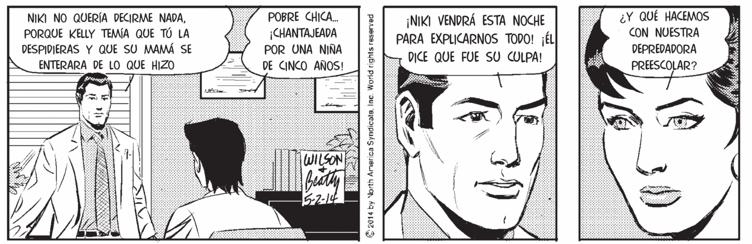 Cartoon Faces (1) OCR: ¿Y QUÉ HACEMOS CON NUESTRA NIKI NO QUERÍA DECIRME NADAPORQUE KELLY TEMÍA QUE TÚ LA DESPIDIERAS Y QUE SU MAMÁ SE ENTERARA DE LO QUE HIZO POBRE CHICA. ¡CHANTAJEADA POR UNA NIÑA DE CINCO AÑOS! ¡NIKI VENDRÁ ESTA NOCHE PARA EXPLICARNOS TODO! ¡ÉL D?CE QUE FUE SU CULPA! DEPREDADORA PREESCOLAR? WILSON 5-2-14 2014 by Vorth Anerica SyndicateInc. World rights re 30 ¿Y QUÉ HACEMOS CON NUESTRA NIKI NO QUERÍA DECIRME NADAPORQUE KELLY TEMÍA QUE TÚ LA DESPIDIERAS Y QUE SU MAMÁ SE ENTERARA DE LO QUE HIZO POBRE CHICA. ¡CHANTAJEADA POR UNA NIÑA DE CINCO AÑOS! ¡NIKI VENDRÁ ESTA NOCHE PARA EXPLICARNOS TODO! ¡ÉL D?CE QUE FUE SU CULPA! DEPREDADORA PREESCOLAR? WILSON 5-2-14 2014 by Vorth Anerica SyndicateInc. World rights re 30