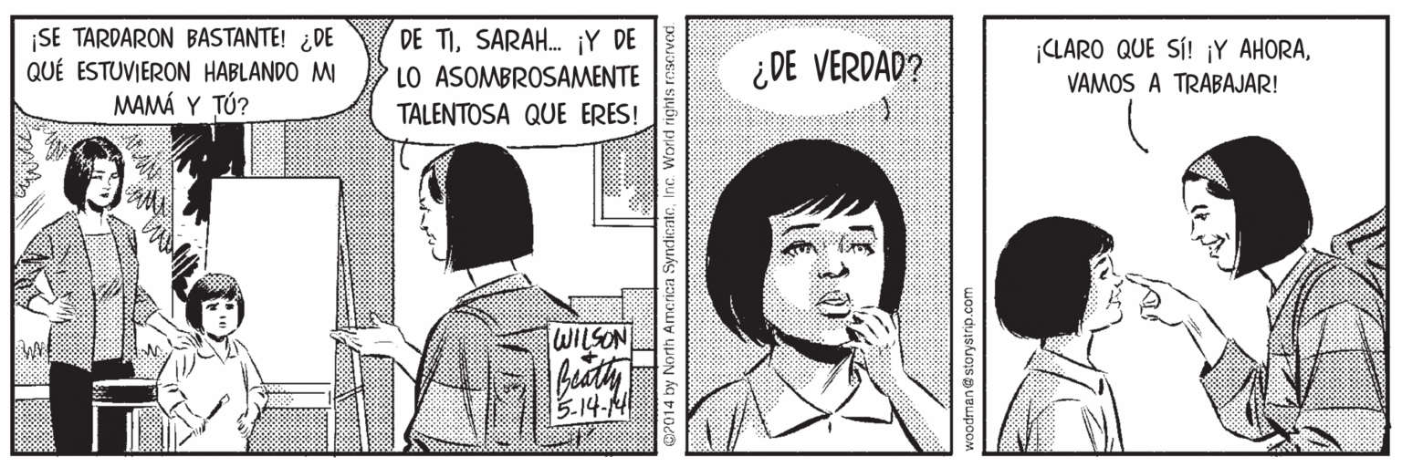 Comics Faces (1) OCR: SE TARDARON BASTANTE! ¿DE QUÉ ESTUVIERON HABLANDO MI MAMÁ Y TÚ? DE TISARAH. ¡Y DE LO ASOMBROSAMENTE ¡CLARO QUE SÍ! iY AHORAVAMOS A TRABAJAR! ¿DE VERDAD? TALENTOSA QUE ERES! WILSON 5.14-4 OP014 by North America SyndicateInc. World rig woodman@storystrip.com SE TARDARON BASTANTE! ¿DE QUÉ ESTUVIERON HABLANDO MI MAMÁ Y TÚ? DE TISARAH. ¡Y DE LO ASOMBROSAMENTE ¡CLARO QUE SÍ! iY AHORAVAMOS A TRABAJAR! ¿DE VERDAD? TALENTOSA QUE ERES! WILSON 5.14-4 OP014 by North America SyndicateInc. World rig woodman@storystrip.com