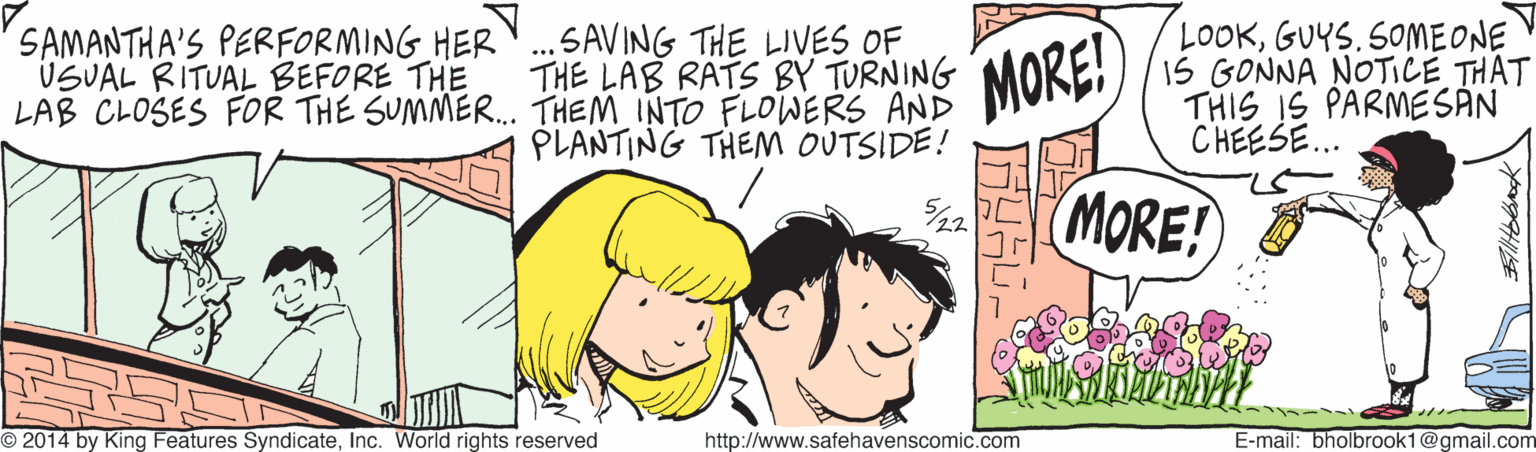 Font OCR: SAVING THE LIVES OF THE LAB RATS BY TURNING LAB CLOSES FOR THE SUMMER. THEM INTO FLOWERS AND PLANTING THEM OUTSIDE! SAMANTHA'S PERFORMING HER USUAL RITUAL BEFORE THE MORE! LOOKGUYS.SOMEONE IS GONNA NOTICE THAT THIS IS PARMESÁN CHEESE.. MORE! O 2014 by King Features SyndicateInc. World rights reserved http://www.safehavenscomic.com E-mail: bholbrook1@gmail.com SAVING THE LIVES OF THE LAB RATS BY TURNING LAB CLOSES FOR THE SUMMER. THEM INTO FLOWERS AND PLANTING THEM OUTSIDE! SAMANTHA'S PERFORMING HER USUAL RITUAL BEFORE THE MORE! LOOKGUYS.SOMEONE IS GONNA NOTICE THAT THIS IS PARMESÁN CHEESE.. MORE! O 2014 by King Features SyndicateInc. World rights reserved http://www.safehavenscomic.com E-mail: bholbrook1@gmail.com