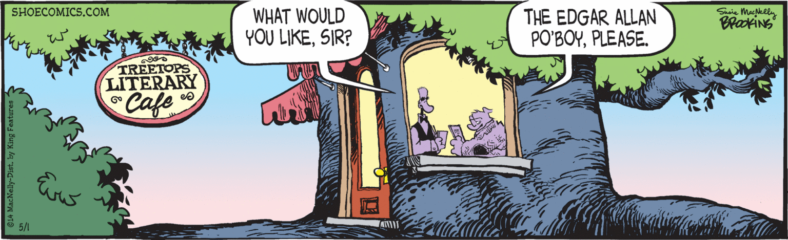 Event OCR: Suie Macklly BraokiNS SHOECOMICS.COM WHAT WOULD YOU LIKESIR? THE EDGAR ALLAN PO'BOYPLEASE. TREETOPS LITERARY Cafe 5/1 Suie Macklly BraokiNS SHOECOMICS.COM WHAT WOULD YOU LIKESIR? THE EDGAR ALLAN PO'BOYPLEASE. TREETOPS LITERARY Cafe 5/1