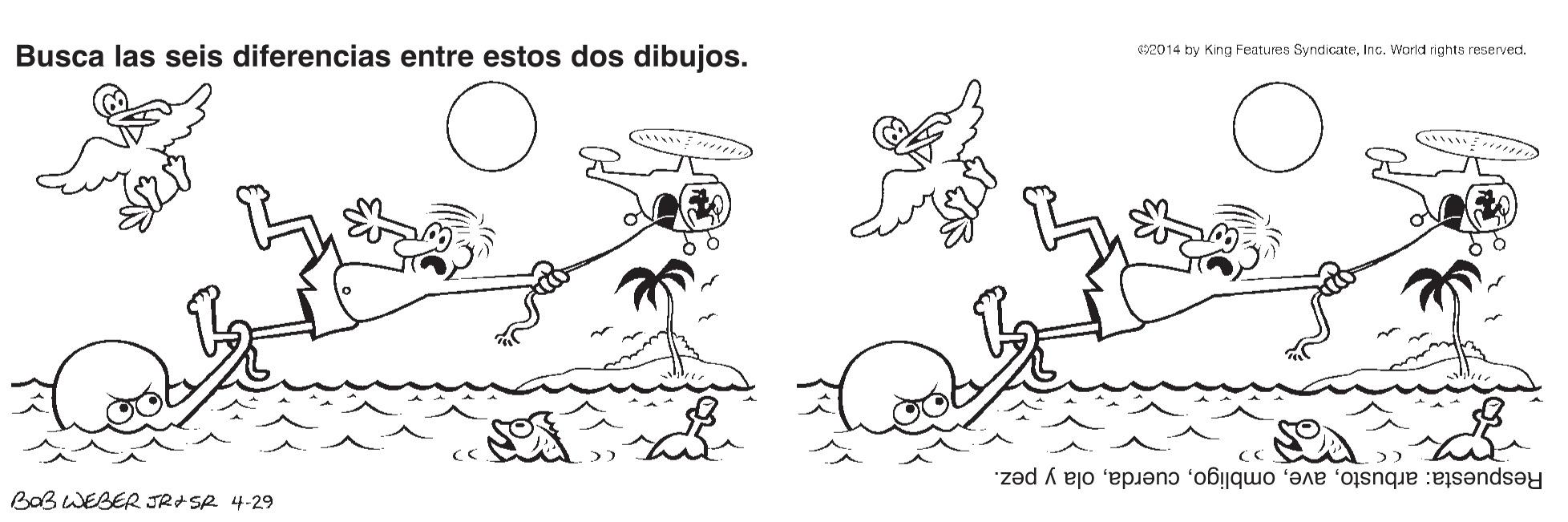 Water OCR: Busca las seis diferencias entre estos dos dibujos. 492014 by King Features SyndicateInc. World rights reserved. Respuesta: arbustoola y pez. BaB WEBER JRISR 4-29 Busca las seis diferencias entre estos dos dibujos. 492014 by King Features SyndicateInc. World rights reserved. Respuesta: arbustoola y pez. BaB WEBER JRISR 4-29