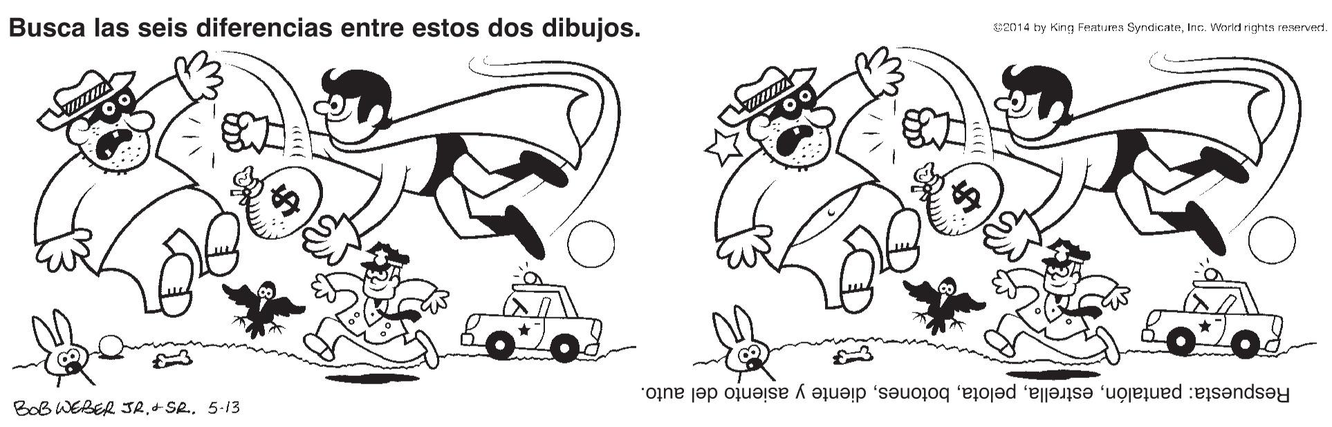 Vehicle OCR: Busca las seis diferencias entre estos dos dibujos. 2014 by King Festures SyndicateInc. World rights reserved. Respuesta: pantalóndiente y asiento del auto. BoB WEBER JR+ SR.5-13 Busca las seis diferencias entre estos dos dibujos. 2014 by King Festures SyndicateInc. World rights reserved. Respuesta: pantalóndiente y asiento del auto. BoB WEBER JR+ SR.