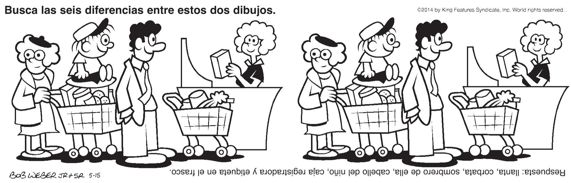Human body OCR: Busca las seis diferencias entre estos dos dibujos. C2014 by King Features SyndicateInc. World rights reserved. BoB WEBER JRSR 5-15 Respuesta: llantacaja registradora y etiqueta en el frasco. Busca las seis diferencias entre estos dos dibujos. C2014 by King Features SyndicateInc. World rights reserved. BoB WEBER JRSR 5-15 Respuesta: llantasombrero de ellacabello del niñocaja registradora y etiqueta en el frasco.