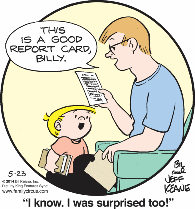 Product OCR: THIS IS A GOOD REPORT CARDBILLY. cue JEFF KEANE 5-23 © 2014 Bil KeaneInc. Dist. by King Features Synd. www.familycircus.com "I know. I was surprised too!" THIS IS A GOOD REPORT CARDBILLY. cue JEFF KEANE 5-23 © 2014 Bil KeaneInc. Dist. by King Features Synd. www.familycircus.com "I know. I was surprised too!"