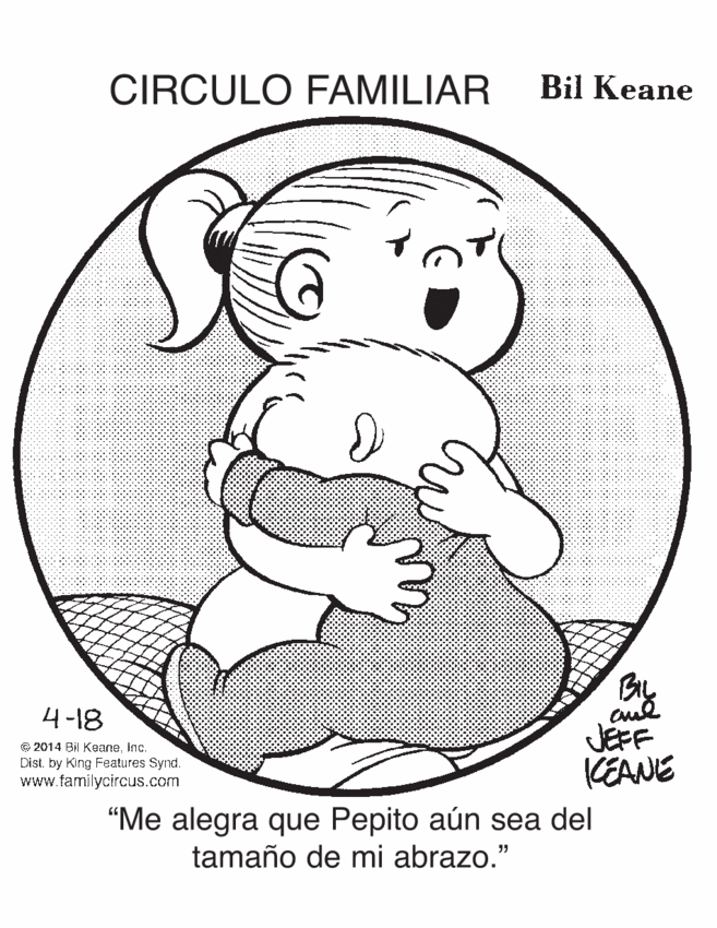 Circle OCR: CIRCULO FAMILIAR Bil Keane 4-18 © 2014 Bil Keaneinc. Distby King Features Synd. www.familycircus.com JEFF KEANE “Me alegra que Pepito aún sea del tamaño de mi abrazo." CIRCULO FAMILIAR Bil Keane 4-18 © 2014 Bil Keaneinc. Distby King Features Synd. www.familycircus.com JEFF KEANE “Me alegra que Pepito aún sea del tamaño de mi abrazo."