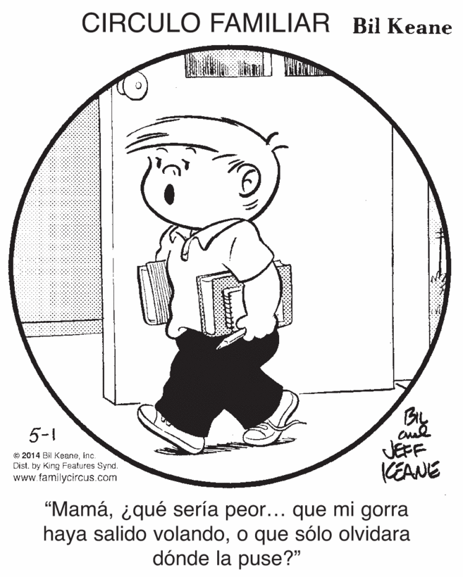 Circle OCR: CIRCULO FAMILIAR Bil Keane 5-1 O 2014 BI Keaneinc. Distby King Features Synd. www.familycircus.com JEFF KEANE "Mamá¿qué sería peor... que mi gorra haya salido volandoo que sólo olvidara dónde la puse?" CIRCULO FAMILIAR Bil Keane 5-1 O 2014 BI Keaneinc. Distby King Features Synd. www.familycircus.com JEFF KEANE "Mamá¿qué sería peor... que mi gorra haya salido volandoo que sólo olvidara dónde la puse?"