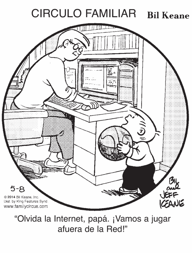 Circle OCR: CIRCULO FAMILIAR Bil Keane By JEFF KEANE 5-8 © 2014 Bil KeaneInc. L'ist. by King Features Synd www.familycircus.com "Olvida la Internetpapá. ¡Vamos a jugar afuera de la Red!" CIRCULO FAMILIAR Bil Keane By JEFF KEANE 5-8 © 2014 Bil KeaneInc. L'ist. by King Features Synd www.familycircus.com "Olvida la Internetpapá. ¡Vamos a jugar afuera de la Red!"