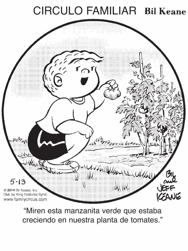 Circle OCR: CIRCULO FAMILIAR Bil Keane By JEFF KEANE 5-13 © 2014 Bi Keaneinc. Dist. by King Features Synd. www.familycircus.com "Miren esta manzanita verde que estaba creciendo en nuestra planta de tomates." CIRCULO FAMILIAR Bil Keane By JEFF KEANE 5-13 © 2014 Bi Keaneinc. Dist. by King Features Synd. www.familycircus.com "Miren esta manzanita verde que estaba creciendo en nuestra planta de tomates."