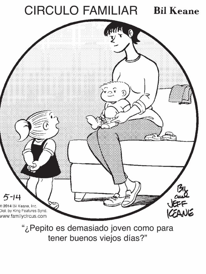 Sitting OCR: CIRCULO FAMILIAR Bil Keane By 5-14 e 2014 Bil KeaneInc. Distby King Features Synd. www.familycircus.com JEFF KEANE "¿Pepito es demasiado joven como para tener buenos viejos días?" CIRCULO FAMILIAR Bil Keane By 5-14 e 2014 Bil KeaneInc. Distby King Features Synd. www.familycircus.com JEFF KEANE "¿Pepito es demasiado joven como para tener buenos viejos días?"