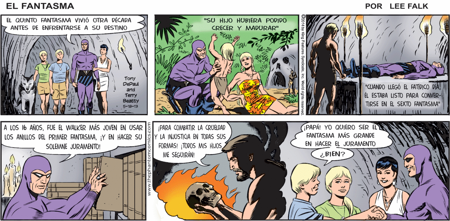 Yellow OCR: E DE LAS CRÓNICAS DE LA CUEVA DE LA CALAVERA! ES EANTASMA ASÍ QUE MAMÁ ES COMO JULIET ADAMS WALKER! LA HISTORIA DE REPITEPAPÁ! CURIOSO LEE FALK EL QUINTO FANTASMA VIVIÓ OTRA DÉCADA ANTES DE ENFRENTARSE A SU DESTINO "SU HIJO HUBIERA PODIDO CRECER Y MWADURAR" Tony DePaul arnd "CUANDO LLEGÓ EL FATÍDICO DÍAÉL ESTABA LISTO PARA CONVER- Terry Beatty S-18-13 TIRSE EN EL SEXTO FANTASMA" A LOS 16 AÑOSFUE EL WALKER MÁS JOVEN EN USAR LOS ANILLOS DEL PRIMER FANTASMA¡Y EN HACER SU SOLEMNE JURAMENTO! PAPÁ! YO QUJERO SER EL FANTASMA MÁS GRANDE ¡PARA COMBATIR LA CRUELDAD LA INJUSTICIA EN TODAS SUS EN HACER EL JURAMENTO FORMAS! TODOS MIS HIJOS ME SEGUIRÁN! ¿ BIEN? E DE LAS CRÓNICAS DE LA CUEVA DE LA CALAVERA! ES EANTASMA ASÍ QUE MAMÁ ES COMO JULIET ADAMS WALKER! LA HISTORIA DE REPITEPAPÁ! CURIOSO LEE FALK EL QUINTO FANTASMA VIVIÓ OTRA DÉCADA ANTES DE ENFRENTARSE A SU DESTINO "SU HIJO HUBIERA PODIDO CRECER Y MWADURAR" Tony DePaul arnd "CUANDO LLEGÓ EL FATÍDICO DÍAÉL ESTABA LISTO PARA CONVER- Terry Beatty S-18-13 TIRSE EN EL SEXTO FANTASMA" A LOS 16 AÑOSFUE EL WALKER MÁS JOVEN EN USAR LOS ANILLOS DEL PRIMER FANTASMA¡Y EN HACER SU SOLEMNE JURAMENTO! PAPÁ! YO QUJERO SER EL FANTASMA MÁS GRANDE ¡PARA COMBATIR LA CRUELDAD LA INJUSTICIA EN TODAS SUS EN HACER EL JURAMENTO FORMAS! TODOS MIS HIJOS ME SEGUIRÁN! ¿ BIEN?