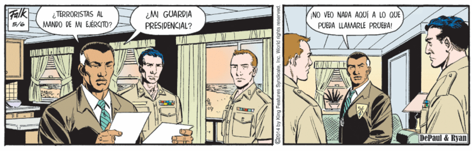 Drawing OCR: ¿ TERRORISTAS AL MANDO DE MI EJÉRCITO? ¿M GUARDIA PRESIDENCIAL? INO VEO NADA AQUÍ A LO QUE 5/6 PUEDA LLAMARLE PRUEBA! DePaul & Ryan C2014 by King Fealures SyndicateInc. World rights r ¿ TERRORISTAS AL MANDO DE MI EJÉRCITO? ¿M GUARDIA PRESIDENCIAL? INO VEO NADA AQUÍ A LO QUE 5/6 PUEDA LLAMARLE PRUEBA! DePaul & Ryan C2014 by King Fealures SyndicateInc. World rights r