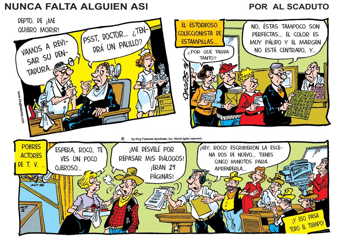 Comic book OCR: NUNCA FALTA ALGUIEN ASI POR AL SCADUTO DEPTO. DE ME QUIERO MORIR! PSSTDOCTOR. ¿ TEN- DRÁ UN PALILLO? EL ESTORBOSO COLECCIONISTA DE NOÉSTAS TAMPOCO SON VAMOS A REVI- SAR SU DEN- PERFECTAS.. EL COLOR ES MUY PÁLIDO Y EL MARGEN NO ESTÁ CENTRADOY.. ESTAMPILLAS. ¿POR QUÉ TARDA TANTO? TADURA. by King Fealures SyndoatoInc. Word rights reserved. POBRES ESPERATE VES UN POCO ¡ME DESVELÉ POR REPASAR MIS DIÁLOGOS! ACTORES HEYROCO! ESCRIBIERON LA ESCE- DE T. V. NA DOS DE NUEVO. TIENES OJEROSO. CINCO MINUTOS PARA ¡ERAN 29 PÁGINAS! APRENDERLA. ACT IIT ¡Y ESO PASA TODO EL TIEMPO! www.kingfeaturos .com NUNCA FALTA ALGUIEN ASI POR AL SCADUTO DEPTO. DE ME QUIERO MORIR! PSSTDOCTOR. ¿ TEN- DRÁ UN PALILLO? EL ESTORBOSO COLECCIONISTA DE NOÉSTAS TAMPOCO SON VAMOS A REVI- SAR SU DEN- PERFECTAS.. EL COLOR ES MUY PÁLIDO Y EL MARGEN NO ESTÁ CENTRADOY.. ESTAMPILLAS. ¿POR QUÉ TARDA TANTO? TADURA. by King Fealures SyndoatoInc. Word rights reserved. POBRES ESPERATE VES UN POCO ¡ME DESVELÉ POR REPASAR MIS DIÁLOGOS! ACTORES HEYROCO! ESCRIBIERON LA ESCE- DE T. V. NA DOS DE NUEVO. TIENES OJEROSO. CINCO MINUTOS PARA ¡ERAN 29 PÁGINAS! APRENDERLA. ACT IIT ¡Y ESO PASA TODO EL TIEMPO! www.kingfeaturos .com