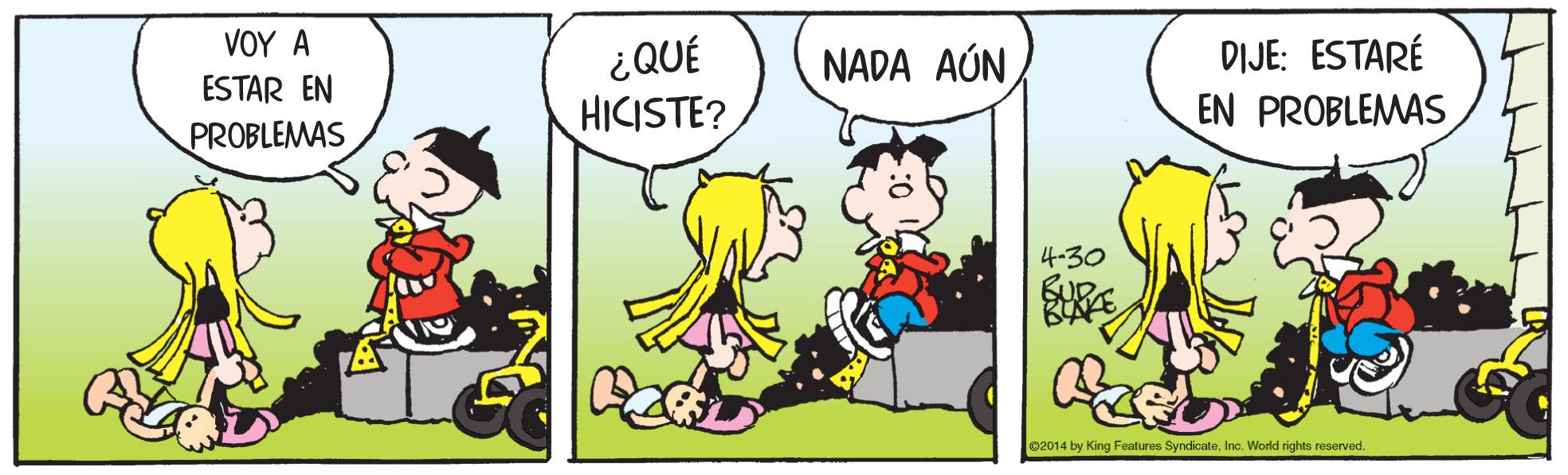 Comic book OCR: VOY A ¿QUÉ HICISTE? NADA AÚN DIJE: ESTARÉ ESTAR EN EN PROBLEMAS PROBLEMAS 4.30 ©2014 by King Features SyndicateInc. World rights reserved. VOY A ¿QUÉ HICISTE? NADA AÚN DIJE: ESTARÉ ESTAR EN EN PROBLEMAS PROBLEMAS 4.30 ©2014 by King Features SyndicateInc. World rights reserved.