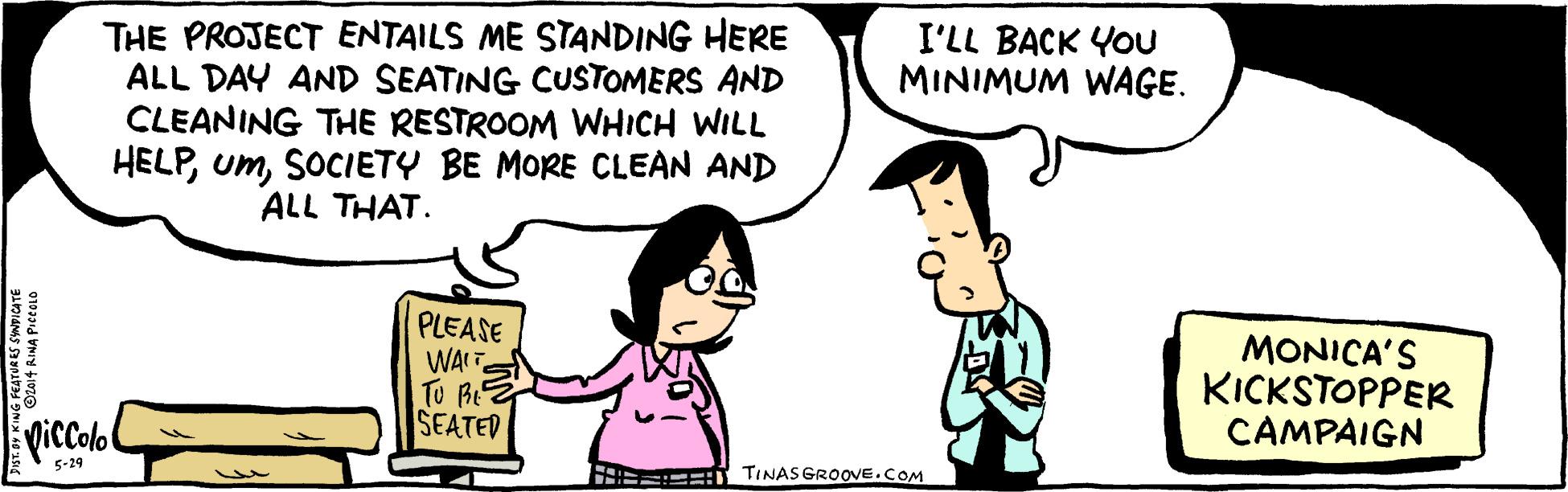 Mammal OCR: THE PROJECT ENTAILS ME STANDING HERE ALL DAY AND SEATING CUSTOMERS AND CLEANING THE RESTROOM WHICH WILL HELPSOCIETY BE MORE CLEAN AND ALL THAT. I'LL BACK YOU MINIMUM WAGE. PLEASE WAITE ? BE SEATED MONICA'S KICKSTOPPER CAMPAIGN QiColo 5-29 T TINASGROOVE.COM THE PROJECT ENTAILS ME STANDING HERE ALL DAY AND SEATING CUSTOMERS AND CLEANING THE RESTROOM WHICH WILL HELPSOCIETY BE MORE CLEAN AND ALL THAT. I'LL BACK YOU MINIMUM WAGE. PLEASE WAITE ? BE SEATED MONICA'S KICKSTOPPER CAMPAIGN QiColo 5-29 T TINASGROOVE.COM