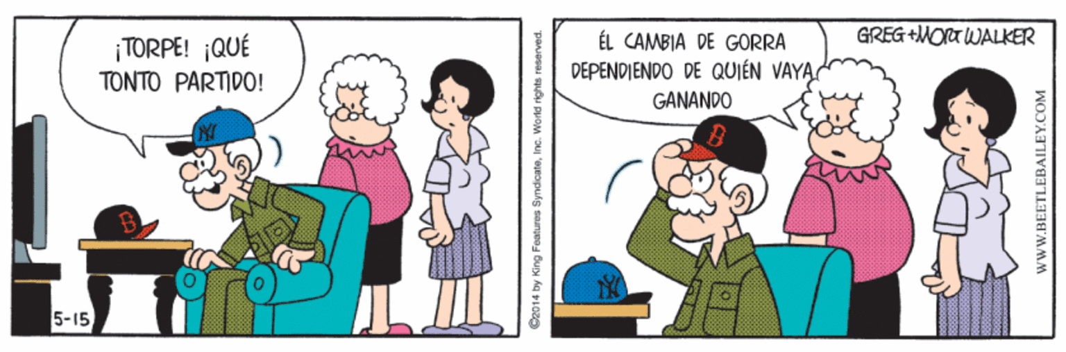 Line OCR: GREG+MOrTWALKER ¡TORPE! QUÉ TONTO PARTID0! ÉL CAMBIA DE GORRA DEPENDIENDO DE QUIÉN VAYA GANANDO 5-15 Cz014 by King Features SyndicateInc. World rights reserved. wwW.BEETLEBAILEY.COM GREG+MOrTWALKER ¡TORPE! QUÉ TONTO PARTID0! ÉL CAMBIA DE GORRA DEPENDIENDO DE QUIÉN VAYA GANANDO 5-15 Cz014 by King Features SyndicateInc. World rights reserved. wwW.BEETLEBAILEY.COM