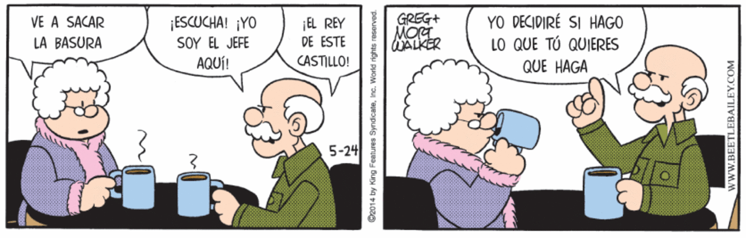 Line OCR: ¡ESCUCHA! ¡YO SOY EL JEFE AQUÍ! ¡EL REY DE ESTE GREG+ MORI WALKER YO DECIDIRÉ SI HAGO LO QUE TÚ QUIERES VE A SACAR LA BASURA CASTILLO! QUE HAGA 5-24 C2014 by King Features SyndicateInc. World rights reserved. www.BEETLEBAILEY.COM ¡ESCUCHA! ¡YO SOY EL JEFE AQUÍ! ¡EL REY DE ESTE GREG+ MORI WALKER YO DECIDIRÉ SI HAGO LO QUE TÚ QUIERES VE A SACAR LA BASURA CASTILLO! QUE HAGA 5-24 C2014 by King Features SyndicateInc. World rights reserved. www.BEETLEBAILEY.COM