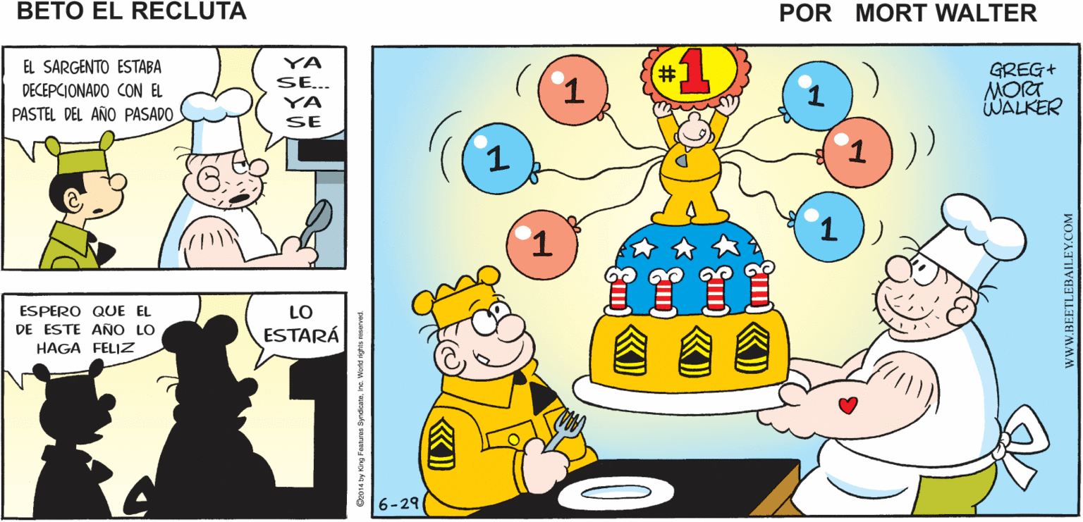 Yellow OCR: SE ACERCA EL CUMPLEAÑOS DEL SARGENTO YA LO DEBES HACERLE UN YA LO SE BONITO PASTEL SE Mort Walker's beto eI recluta EL SARGENTO ESTABA YA SE... GREG+ MORT WALKER %#3 DECEPCIONADO CON EL YA PASTEL DEL AÑO PASADO SE 1 ESPERO QUE EL DE ESTE ANO LO HAGA FELIZ LO ESTARÁ 6-29 ? Da014 by King Faaturas SyndicateInc. World nghts remerved. wwW.BEETLEBAILEY.COM SE ACERCA EL CUMPLEAÑOS DEL SARGENTO YA LO DEBES HACERLE UN YA LO SE BONITO PASTEL SE Mort Walker's beto eI recluta EL SARGENTO ESTABA YA SE... GREG+ MORT WALKER %#3 DECEPCIONADO CON EL YA PASTEL DEL AÑO PASADO SE 1 ESPERO QUE EL DE ESTE ANO LO HAGA FELIZ LO ESTARÁ 6-29 ? Da014 by King Faaturas SyndicateInc. World nghts remerved. wwW.BEETLEBAILEY.COM