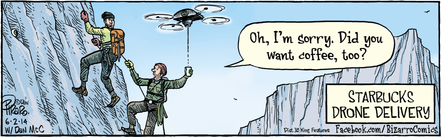 Humour OCR: OhI'm sorry. Did you Want coffeetoo? TRaRo. 6.2.14 McC STARBUCKS DRONE DELIVERY BIZARROCOMICS.COM Facebook.com/ BizarroComics Dist y King Features OhI'm sorry. Did you Want coffeetoo? TRaRo. 6.2.14 McC STARBUCKS DRONE DELIVERY BIZARROCOMICS.COM Facebook.com/ BizarroComics Dist y King Features