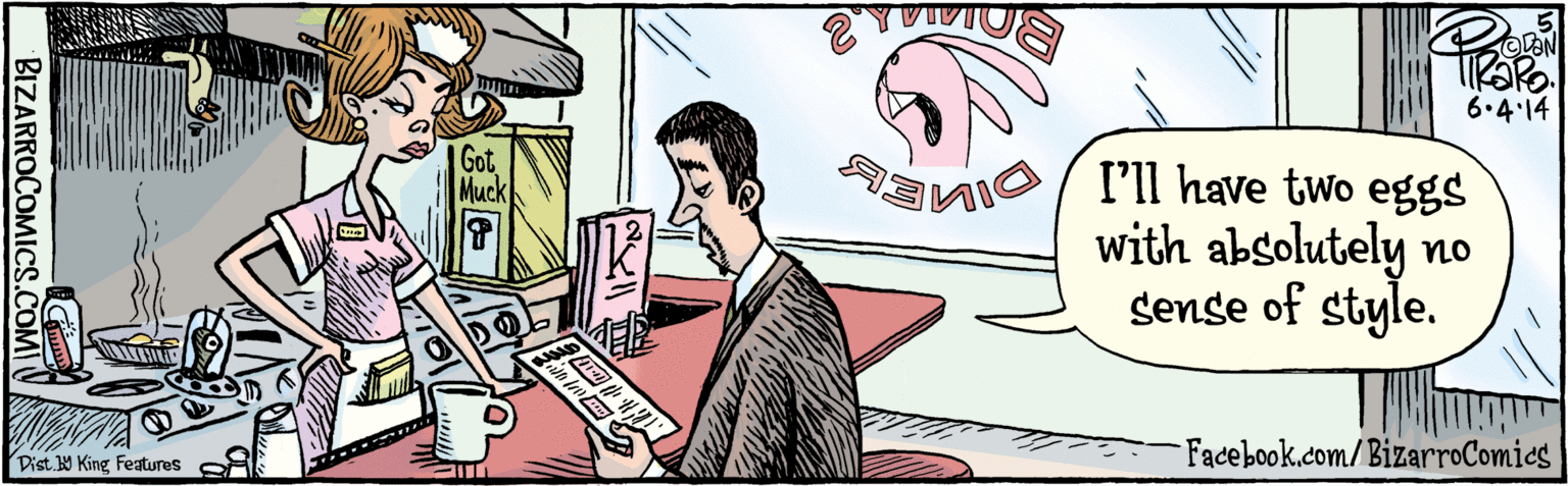 Comic book OCR: BIZARROCOMICS.COM Facebook.com/BizarroComics Dist Y King Festures I'll have two eggs with absolutely no sense of style. VIDIUS 6.4.14 Got Muck BIZARROCOMICS.COM Facebook.com/BizarroComics Dist Y King Festures I'll have two eggs with absolutely no sense of style. VIDIUS 6.4.14 Got Muck