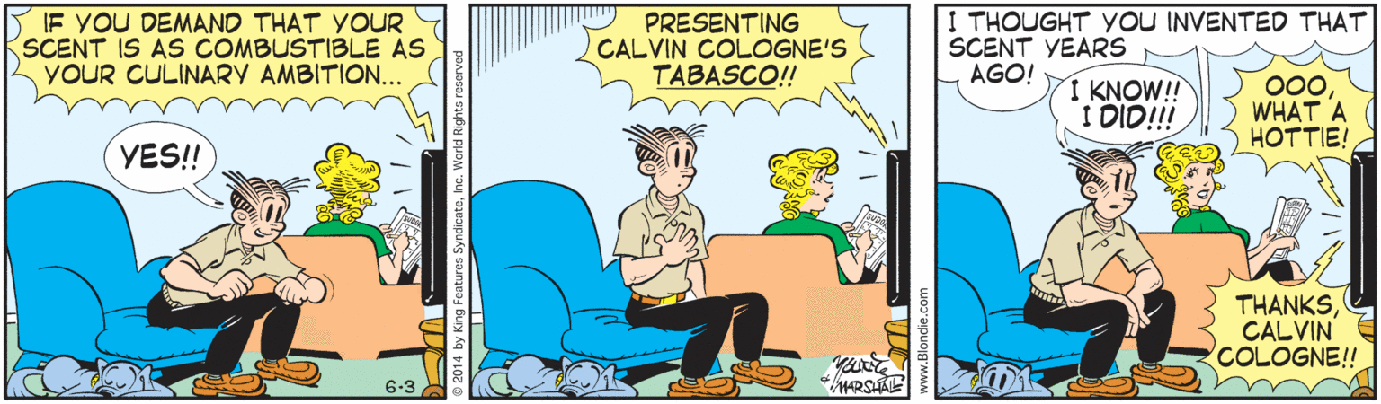 Illustration OCR: IF YOU DEMAND THAT YOUR SCENT IS AS COMBUSTIBLE AS YOUR CULINARY AMBITION.. PRESENTING CALVIN COLOGNE'S TABASCO! I THOUGHT YOU INVENTED THAT SCENT YEARS AGO! I KNOW!! I DID!!! 00WHAT A HOTTIE! YES! THANKSCALVIN COLOGNE!! 6.3 *MARSAE IF YOU DEMAND THAT YOUR SCENT IS AS COMBUSTIBLE AS YOUR CULINARY AMBITION.. PRESENTING CALVIN COLOGNE'S TABASCO! I THOUGHT YOU INVENTED THAT SCENT YEARS AGO! I KNOW!! I DID!!! 00WHAT A HOTTIE! YES! THANKSCALVIN COLOGNE!! 6.3 *MARSAE