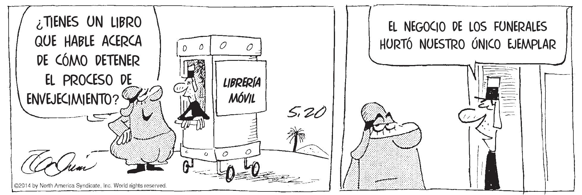Line OCR: i TIENES UN LIBRO QUE HABLE ACERCA DE CÓMO DETENER EL NEGOCIO DE LOS FUNERALES HURTÓ NUESTRO ÚNICO EJEMPLAR EL PROCESO DE LIBRERÍA MÓVIL ENVEJECIMIENTO? S20 82014 by North America SyndicateInc. World rights reserved. i TIENES UN LIBRO QUE HABLE ACERCA DE CÓMO DETENER EL NEGOCIO DE LOS FUNERALES HURTÓ NUESTRO ÚNICO EJEMPLAR EL PROCESO DE LIBRERÍA MÓVIL ENVEJECIMIENTO? S20 82014 by North America SyndicateInc. World rights reserved.