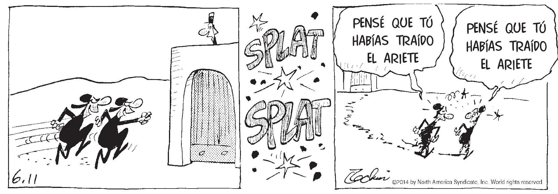 Drawing OCR: PENSÉ QUE TÚ HABÍAS TRAÍDO EL ARIETE PENSÉ QUE TÚ SPLAT HABÍAS TRAÍDO EL ARIETE SPLAT 6.11 OP014 by North Amcrixa SyrdicateIna. World rights reserved. PENSÉ QUE TÚ HABÍAS TRAÍDO EL ARIETE PENSÉ QUE TÚ SPLAT HABÍAS TRAÍDO EL ARIETE SPLAT 6.11 OP014 by North Amcrixa SyrdicateIna. World rights reserved.