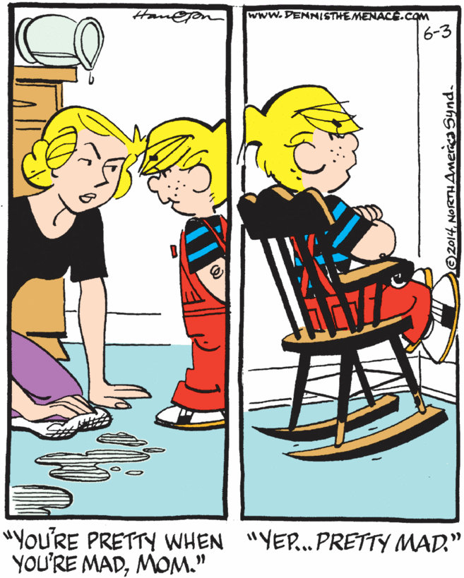 Human body OCR: Han@on www.DENNISTHEMENACE.COM 6-3 "YoU'RE PRETTY WHEN "YEP..PRETTY MAD." YOU'RE MADMOM." O2014. NORTHAmerca Synd. Han@on www.DENNISTHEMENACE.COM 6-3 "YoU'RE PRETTY WHEN "YEP..PRETTY MAD." YOU'RE MADMOM." O2014. NORTHAmerca Synd.