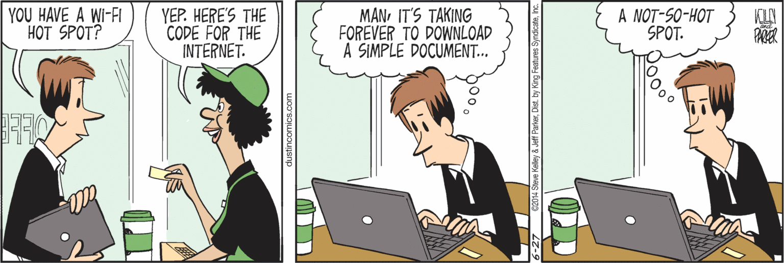 Cartoon OCR: YOU HAVE A WI-FI HOT SPOT? YEP. HERE'S THE CODE FOR THE INTERNET. MAN: IT'S TAKING FOREVER TO DOWNLOAD A SIMPLE DOCUMENT... A NOT-SO-HOT SPOT. dustincomics.com ures SyndicateInc. YOU HAVE A WI-FI HOT SPOT? YEP. HERE'S THE CODE FOR THE INTERNET. MAN: IT'S TAKING FOREVER TO DOWNLOAD A SIMPLE DOCUMENT... A NOT-SO-HOT SPOT. dustincomics.com ures Syndicate