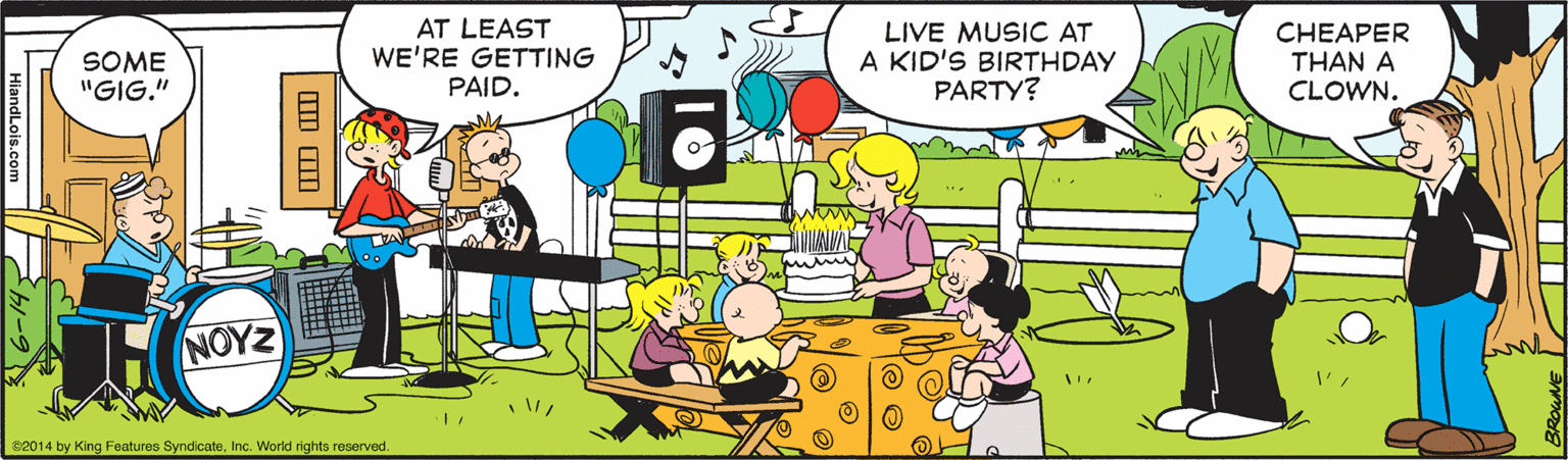 Art OCR: SOME "GIG." AT LEAST WE'RE GETTING PAID. LIVE MUSIC AT A KID'S BIRTHDAY PARTY? CHEAPER THAN A CLOWN. NOYZ 2014 by King Features SyndicateInc. World rights reserved. SOME "GIG." AT LEAST WE'RE GETTING PAID. LIVE MUSIC AT A KID'S BIRTHDAY PARTY? CHEAPER THAN A CLOWN. NOYZ 2014 by King Features SyndicateInc. World rights reserved.