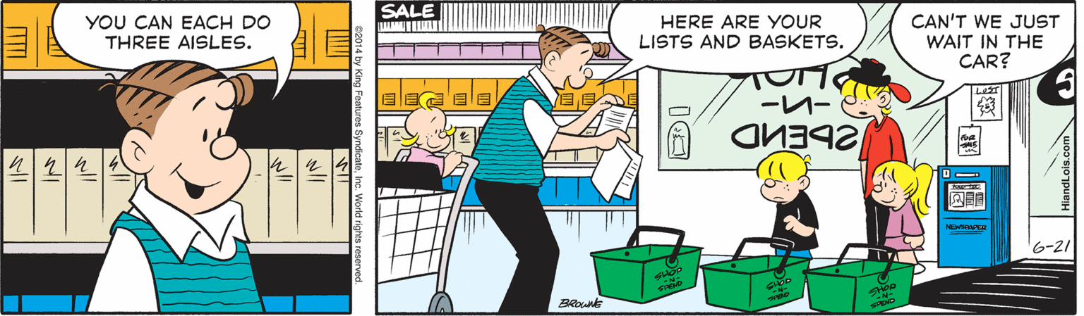 Font OCR: SALE YOU CAN EACH DO THREE AISLES. CAN'T WE JUST HERE ARE YOUR LISTS AND BASKETS. WAIT IN THE CAR? ?? --- NEW 6-21 BRount c. World rights reserved. SALE YOU CAN EACH DO THREE AISLES. CAN'T WE JUST HERE ARE YOUR LISTS AND BASKETS. WAIT IN THE CAR? ? ? --- NEW 6-21 BRount c. World rights reserved.